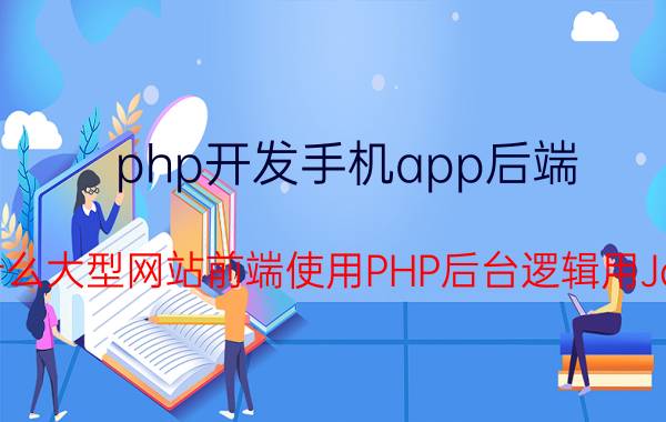 php开发手机app后端 为什么大型网站前端使用PHP后台逻辑用Java？